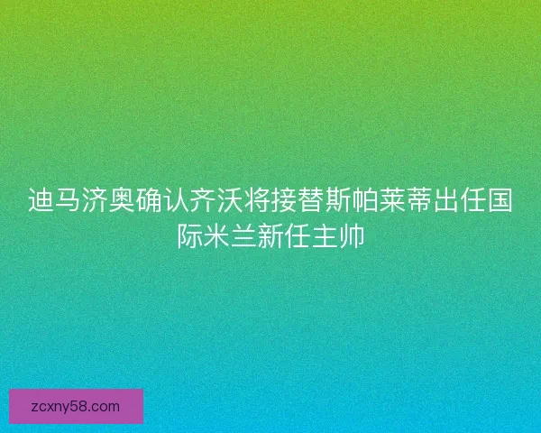 迪马济奥确认齐沃将接替斯帕莱蒂出任国际米兰新任主帅