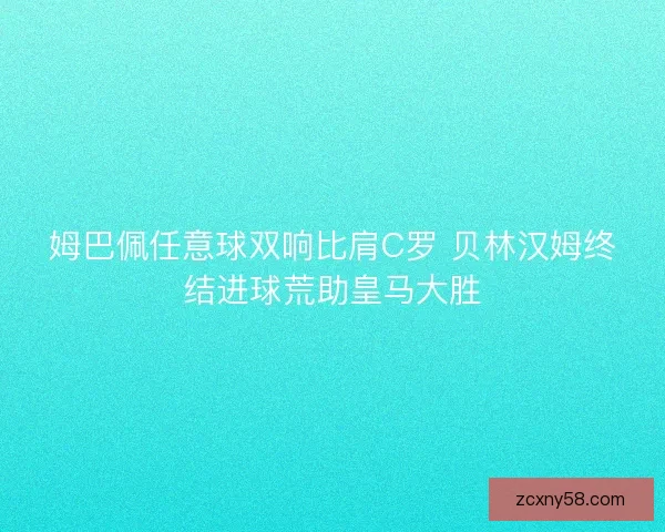 姆巴佩任意球双响比肩C罗 贝林汉姆终结进球荒助皇马大胜