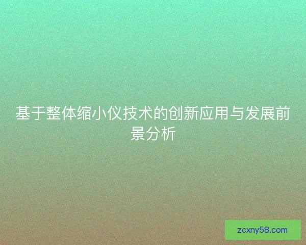基于整体缩小仪技术的创新应用与发展前景分析