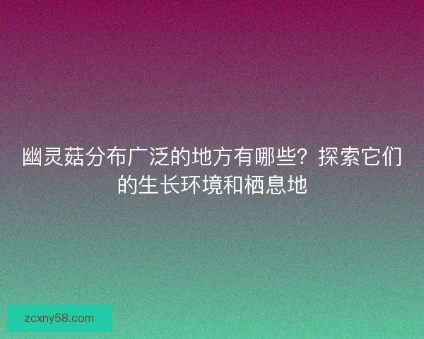 幽灵菇分布广泛的地方有哪些？探索它们的生长环境和栖息地