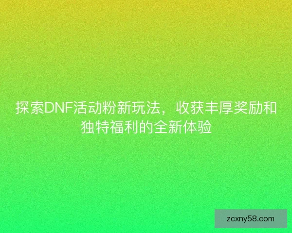 探索DNF活动粉新玩法，收获丰厚奖励和独特福利的全新体验