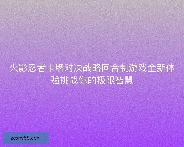 火影忍者卡牌对决战略回合制游戏全新体验挑战你的极限智慧