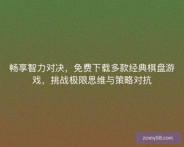 畅享智力对决，免费下载多款经典棋盘游戏，挑战极限思维与策略对抗