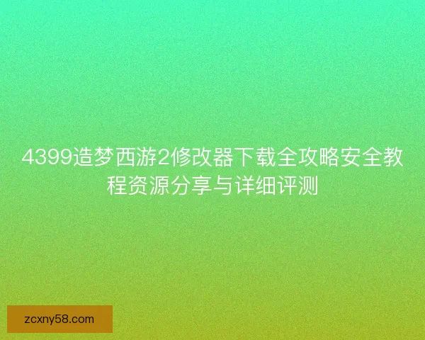 4399造梦西游2修改器下载全攻略安全教程资源分享与详细评测