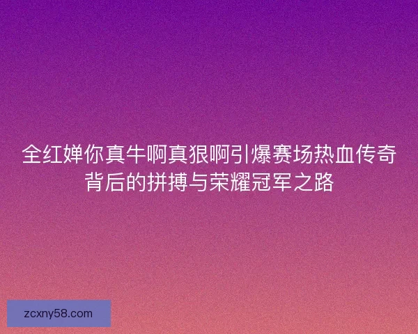 全红婵你真牛啊真狠啊引爆赛场热血传奇背后的拼搏与荣耀冠军之路