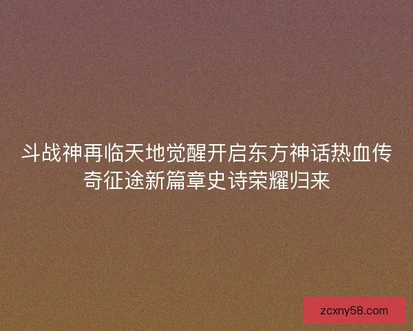 斗战神再临天地觉醒开启东方神话热血传奇征途新篇章史诗荣耀归来