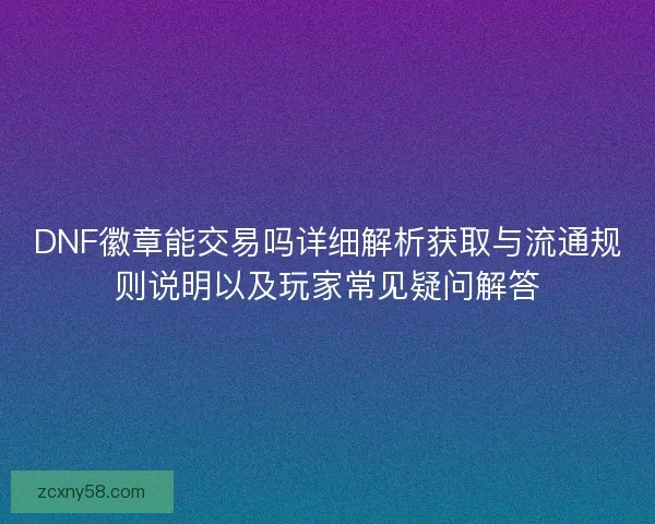 DNF徽章能交易吗详细解析获取与流通规则说明以及玩家常见疑问解答