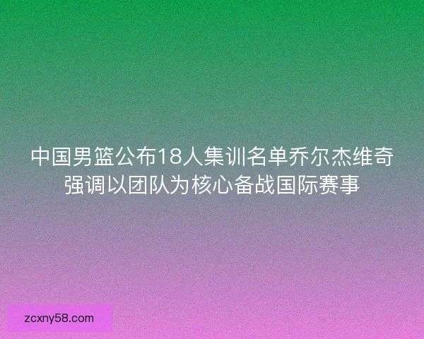 中国男篮公布18人集训名单乔尔杰维奇强调以团队为核心备战国际赛事