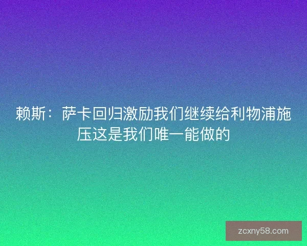 赖斯：萨卡回归激励我们继续给利物浦施压这是我们唯一能做的