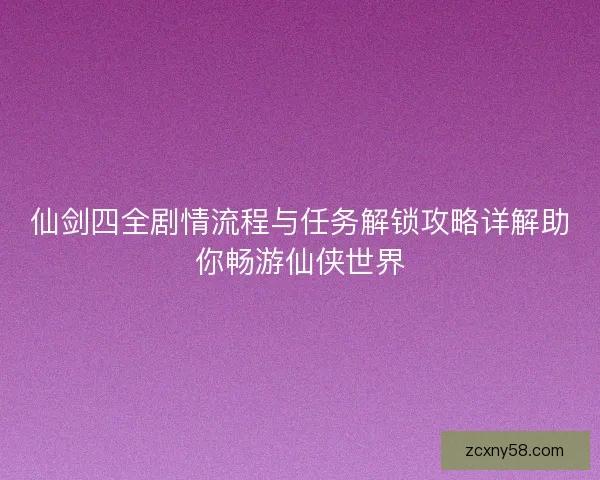 仙剑四全剧情流程与任务解锁攻略详解助你畅游仙侠世界