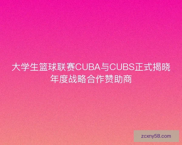 大学生篮球联赛CUBA与CUBS正式揭晓年度战略合作赞助商