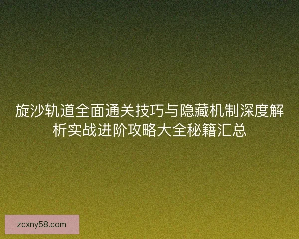 旋沙轨道全面通关技巧与隐藏机制深度解析实战进阶攻略大全秘籍汇总