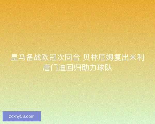 皇马备战欧冠次回合 贝林厄姆复出米利唐门迪回归助力球队