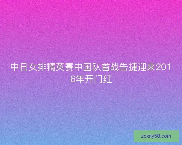中日女排精英赛中国队首战告捷迎来2016年开门红