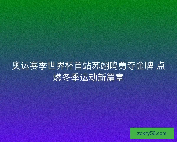 奥运赛季世界杯首站苏翊鸣勇夺金牌 点燃冬季运动新篇章