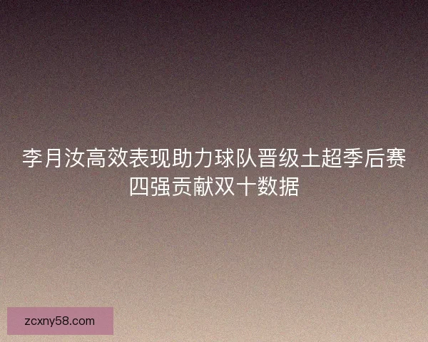李月汝高效表现助力球队晋级土超季后赛四强贡献双十数据
