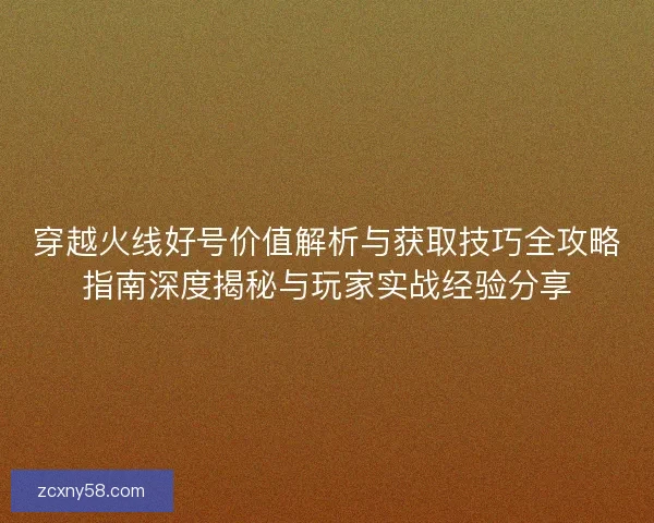 穿越火线好号价值解析与获取技巧全攻略指南深度揭秘与玩家实战经验分享