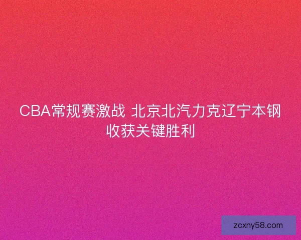 CBA常规赛激战 北京北汽力克辽宁本钢收获关键胜利
