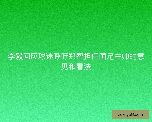 李毅回应球迷呼吁郑智担任国足主帅的意见和看法