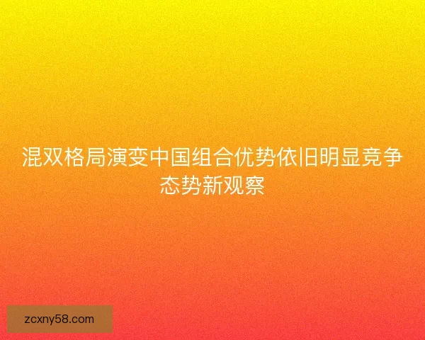 混双格局演变中国组合优势依旧明显竞争态势新观察