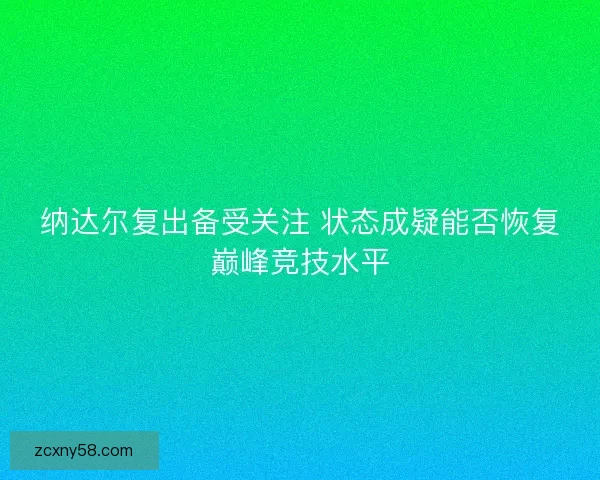 纳达尔复出备受关注 状态成疑能否恢复巅峰竞技水平