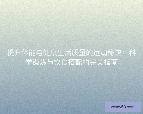提升体能与健康生活质量的运动秘诀：科学锻炼与饮食搭配的完美指南
