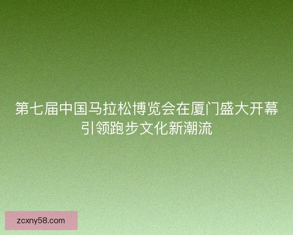 第七届中国马拉松博览会在厦门盛大开幕引领跑步文化新潮流