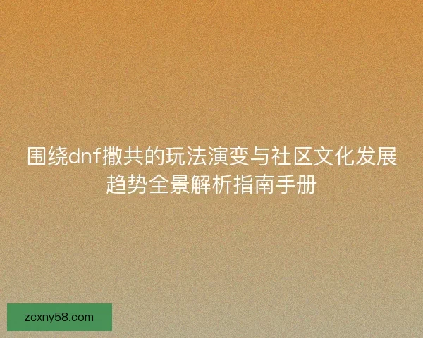 围绕dnf撒共的玩法演变与社区文化发展趋势全景解析指南手册