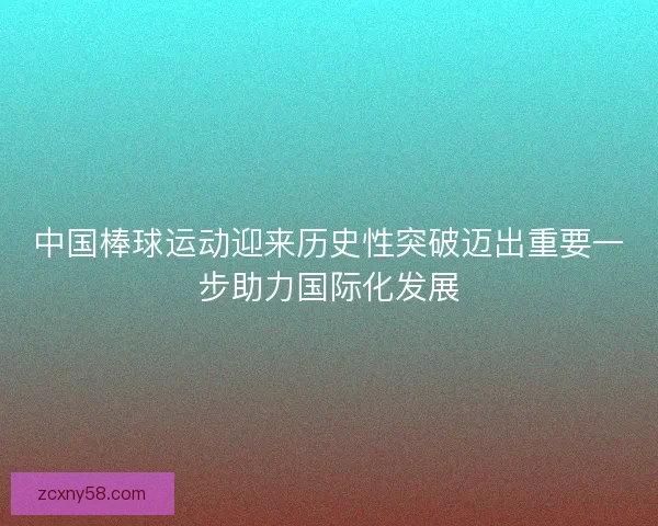 中国棒球运动迎来历史性突破迈出重要一步助力国际化发展