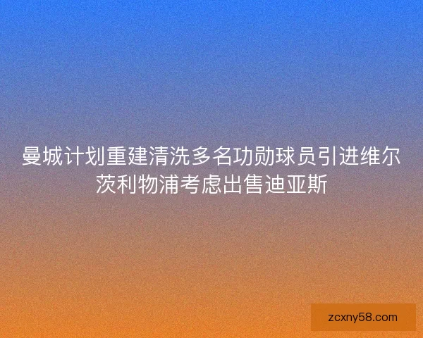 曼城计划重建清洗多名功勋球员引进维尔茨利物浦考虑出售迪亚斯