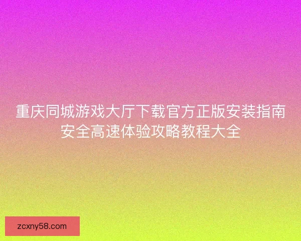 重庆同城游戏大厅下载官方正版安装指南安全高速体验攻略教程大全