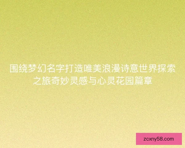 围绕梦幻名字打造唯美浪漫诗意世界探索之旅奇妙灵感与心灵花园篇章