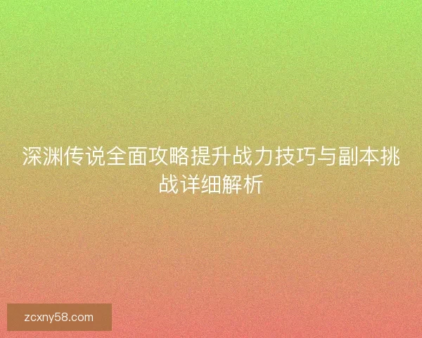 深渊传说全面攻略提升战力技巧与副本挑战详细解析