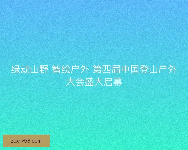 绿动山野 智绘户外 第四届中国登山户外大会盛大启幕