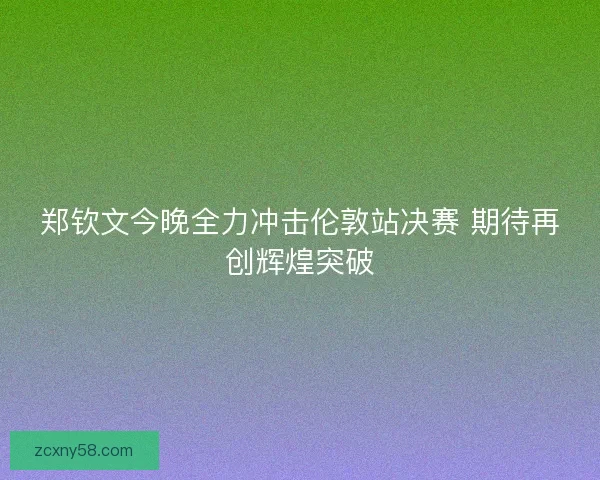 郑钦文今晚全力冲击伦敦站决赛 期待再创辉煌突破