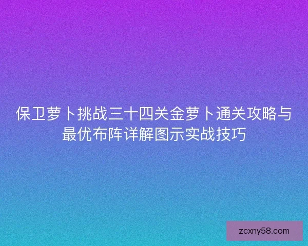 保卫萝卜挑战三十四关金萝卜通关攻略与最优布阵详解图示实战技巧