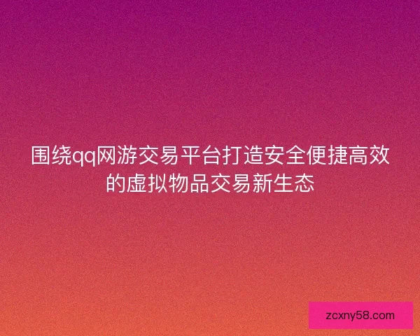 围绕qq网游交易平台打造安全便捷高效的虚拟物品交易新生态