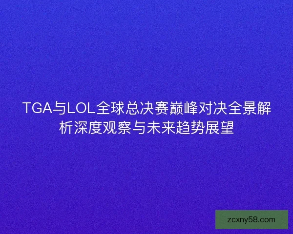 TGA与LOL全球总决赛巅峰对决全景解析深度观察与未来趋势展望