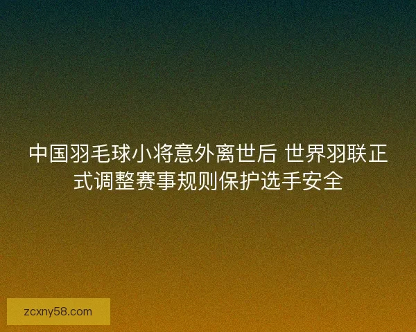 中国羽毛球小将意外离世后 世界羽联正式调整赛事规则保护选手安全