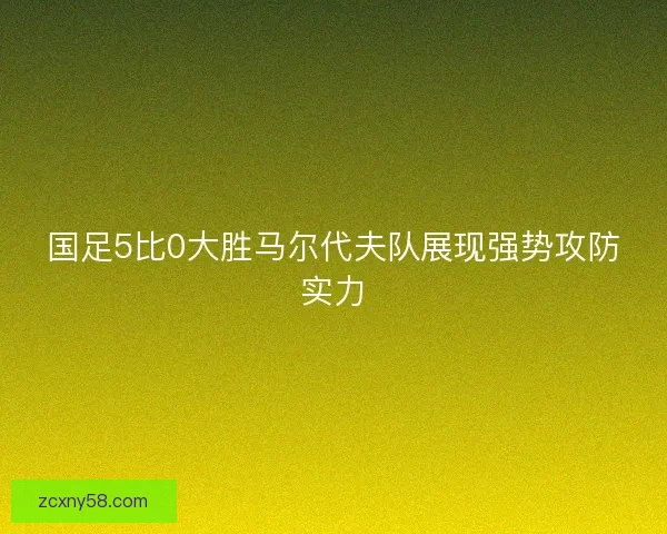 国足5比0大胜马尔代夫队展现强势攻防实力