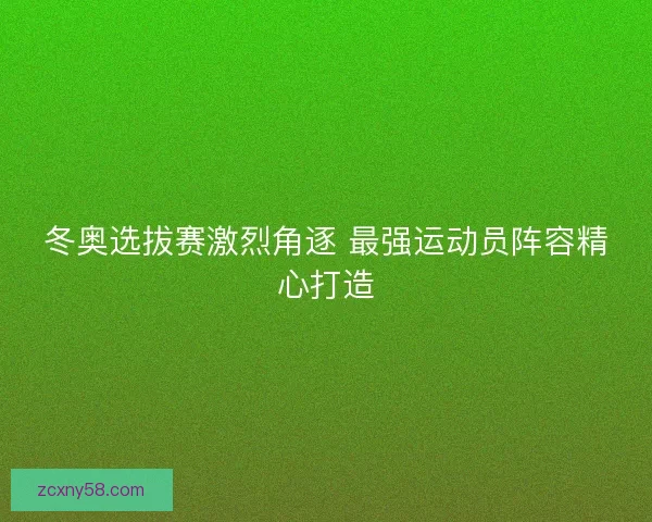 冬奥选拔赛激烈角逐 最强运动员阵容精心打造