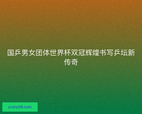 国乒男女团体世界杯双冠辉煌书写乒坛新传奇