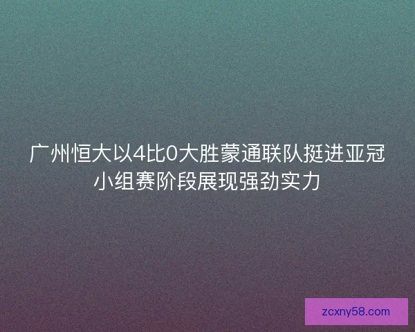 广州恒大以4比0大胜蒙通联队挺进亚冠小组赛阶段展现强劲实力