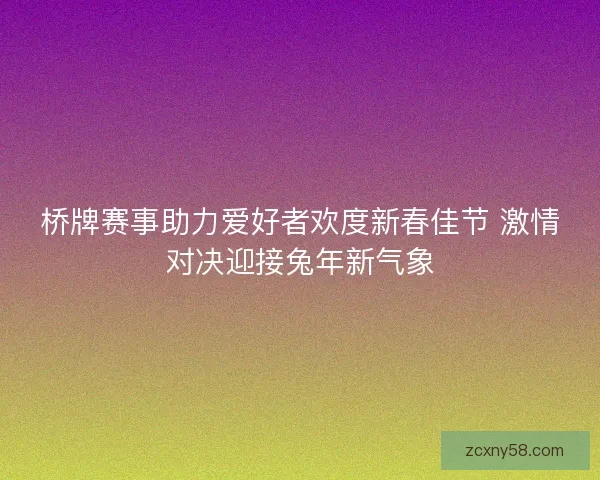 桥牌赛事助力爱好者欢度新春佳节 激情对决迎接兔年新气象