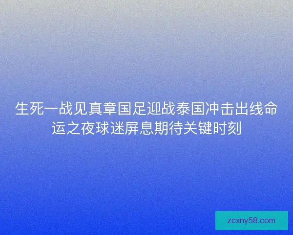 生死一战见真章国足迎战泰国冲击出线命运之夜球迷屏息期待关键时刻